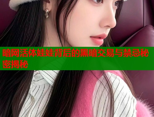 暗网活体娃娃背后的黑暗交易与禁忌秘密揭秘  第1张