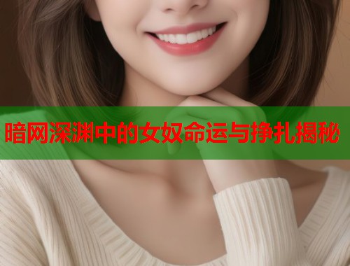 暗网深渊中的女奴命运与挣扎揭秘  第1张