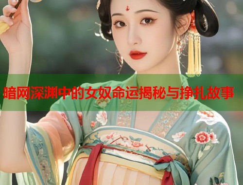 暗网深渊中的女奴命运揭秘与挣扎故事  第2张