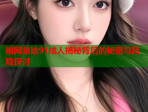 暗网禁地91成人揭秘背后的秘密与风险探讨  第1张