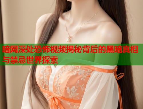 暗网深处恐怖视频揭秘背后的黑暗真相与禁忌世界探索  第1张