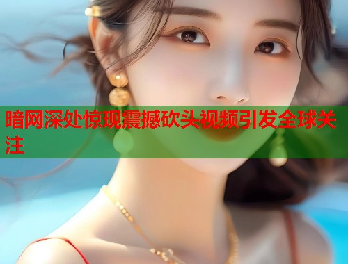 暗网深处惊现震撼砍头视频引发全球关注  第1张