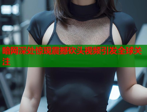暗网深处惊现震撼砍头视频引发全球关注  第2张