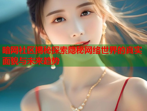 暗网社区揭秘探索隐秘网络世界的真实面貌与未来趋势  第1张