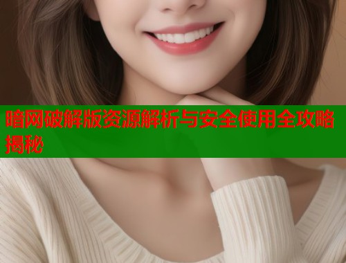 暗网破解版资源解析与安全使用全攻略揭秘  第1张