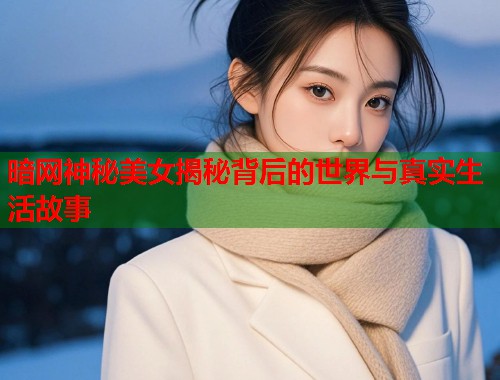 暗网神秘美女揭秘背后的世界与真实生活故事  第1张