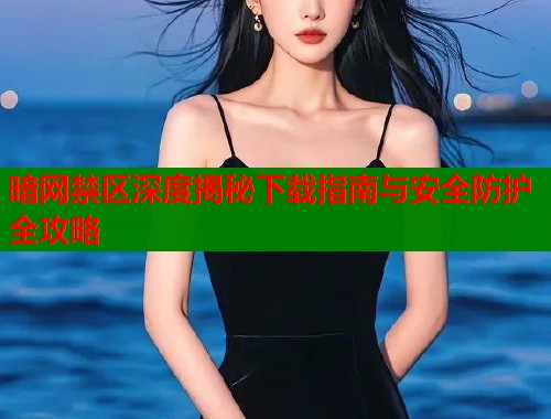 暗网禁区深度揭秘下载指南与安全防护全攻略  第2张