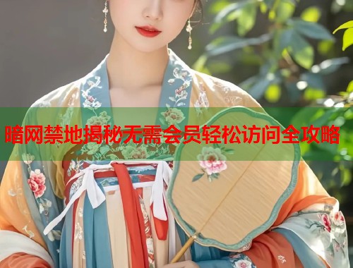 暗网禁地揭秘无需会员轻松访问全攻略  第1张