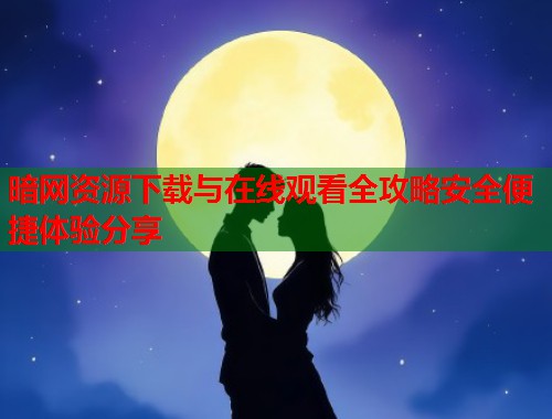 暗网资源下载与在线观看全攻略安全便捷体验分享  第1张