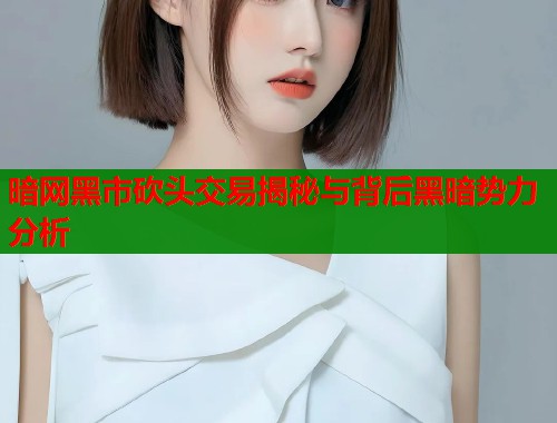 暗网黑市砍头交易揭秘与背后黑暗势力分析  第1张
