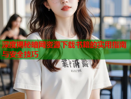 深度揭秘暗网资源下载书籍的实用指南与安全技巧  第1张
