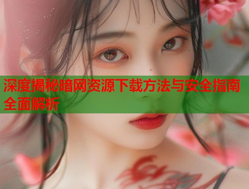 深度揭秘暗网资源下载方法与安全指南全面解析  第1张