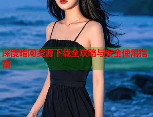 深度暗网资源下载全攻略与安全使用指南  第2张