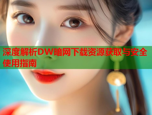 深度解析DW暗网下载资源获取与安全使用指南  第1张