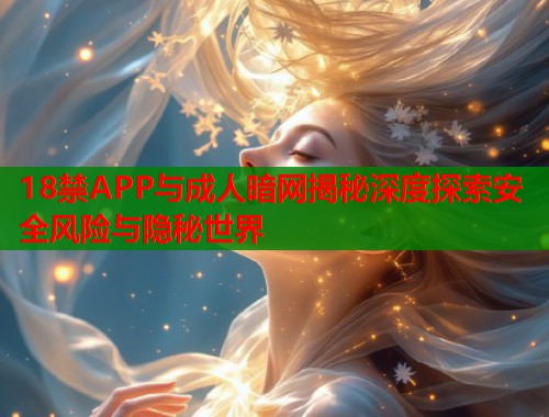 18禁APP与成人暗网揭秘深度探索安全风险与隐秘世界  第1张