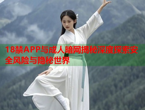 18禁APP与成人暗网揭秘深度探索安全风险与隐秘世界  第2张