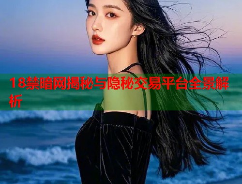 18禁暗网揭秘与隐秘交易平台全景解析  第1张