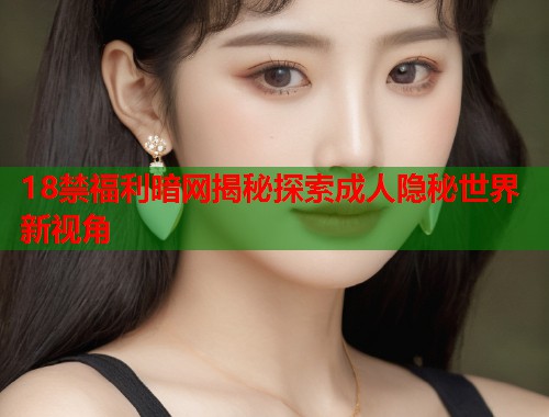 18禁福利暗网揭秘探索成人隐秘世界新视角  第1张