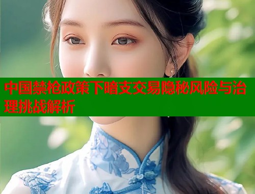 中国禁枪政策下暗支交易隐秘风险与治理挑战解析  第1张
