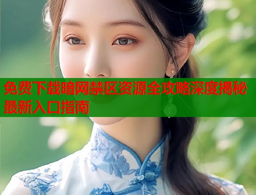免费下载暗网禁区资源全攻略深度揭秘最新入口指南  第2张