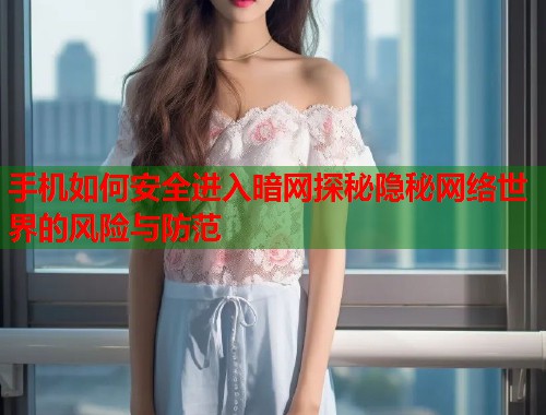 手机如何安全进入暗网探秘隐秘网络世界的风险与防范  第2张
