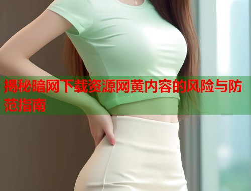 揭秘暗网下载资源网黄内容的风险与防范指南  第1张