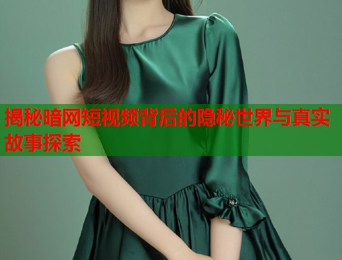 揭秘暗网短视频背后的隐秘世界与真实故事探索  第1张