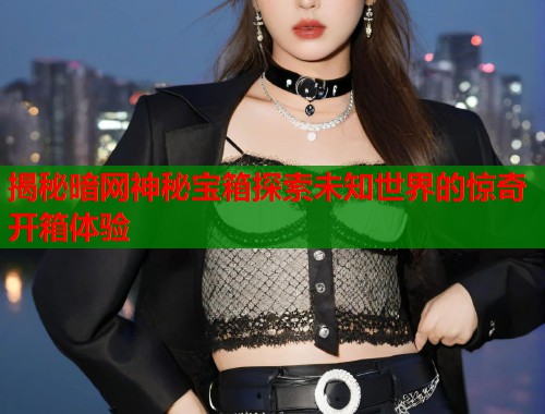揭秘暗网神秘宝箱探索未知世界的惊奇开箱体验  第1张