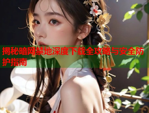 揭秘暗网禁地深度下载全攻略与安全防护指南  第2张