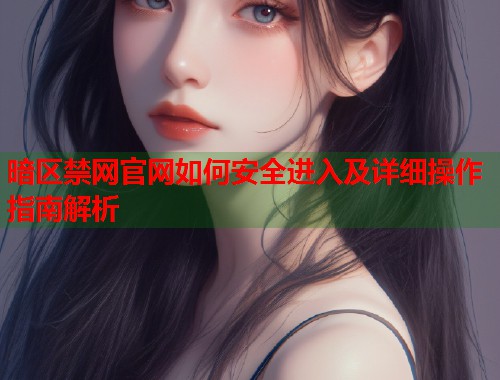 暗区禁网官网如何安全进入及详细操作指南解析  第2张