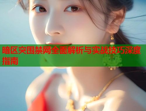 暗区突围禁网全面解析与实战技巧深度指南  第1张