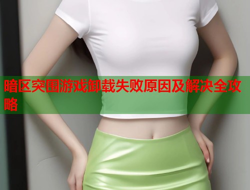 暗区突围游戏卸载失败原因及解决全攻略  第1张