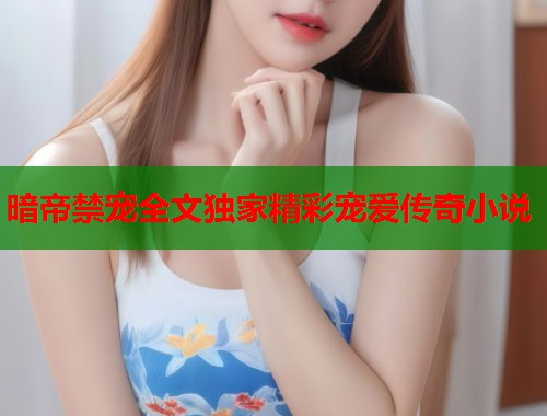 暗帝禁宠全文独家精彩宠爱传奇小说  第2张