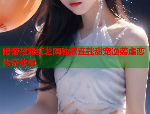 暗帝禁宠红薯网独家连载甜宠逆袭虐恋传奇故事  第1张
