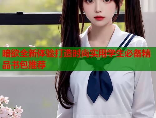 暗欲全新体验打造时尚实用学生必备精品书包推荐  第1张