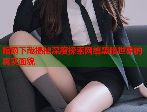 暗网下哉揭秘深度探索网络黑暗世界的真实面貌  第1张