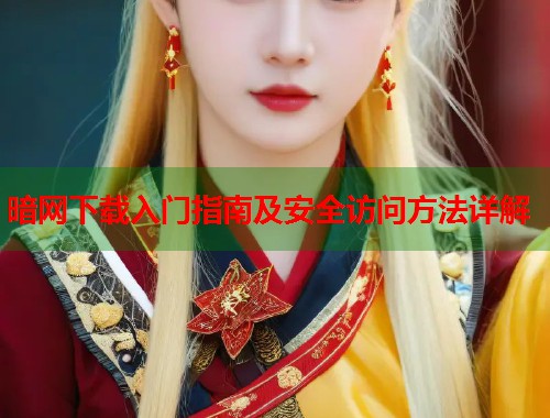 暗网下载入门指南及安全访问方法详解  第1张