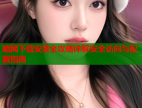 暗网下载安装全攻略详解安全访问与配置指南  第1张