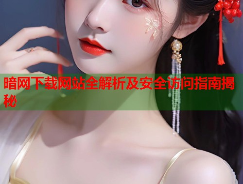 暗网下载网站全解析及安全访问指南揭秘  第1张