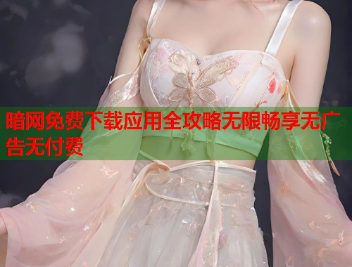 暗网免费下载应用全攻略无限畅享无广告无付费  第1张