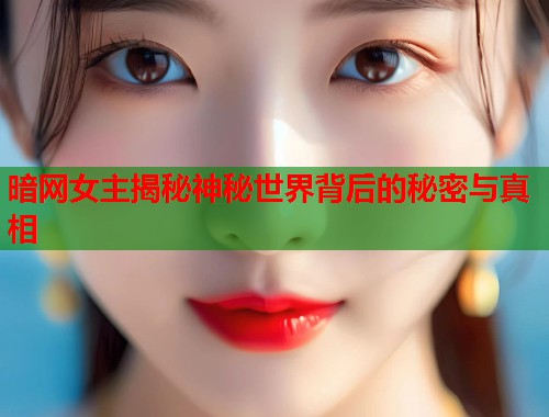 暗网女主揭秘神秘世界背后的秘密与真相  第2张