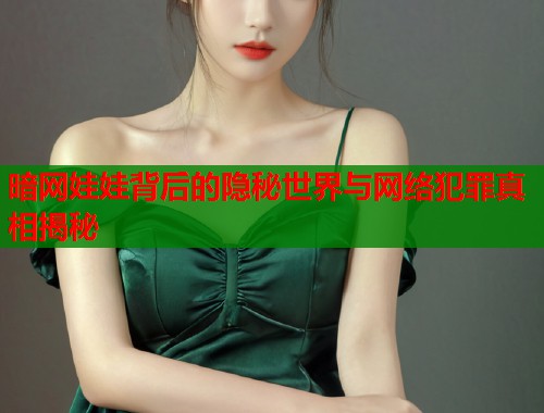 暗网娃娃背后的隐秘世界与网络犯罪真相揭秘  第1张