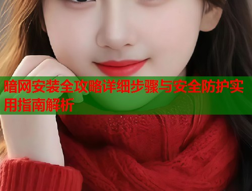 暗网安装全攻略详细步骤与安全防护实用指南解析  第1张
