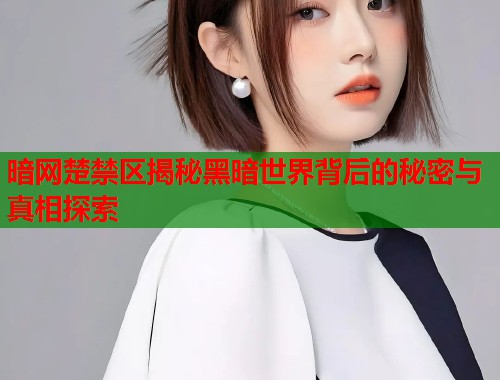 暗网楚禁区揭秘黑暗世界背后的秘密与真相探索  第1张