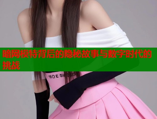 暗网模特背后的隐秘故事与数字时代的挑战  第1张