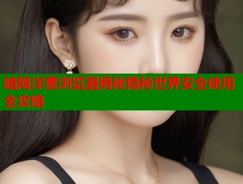 暗网洋葱浏览器揭秘隐秘世界安全使用全攻略  第1张