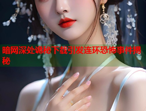 暗网深处诡秘下载引发连环恐怖事件揭秘  第2张