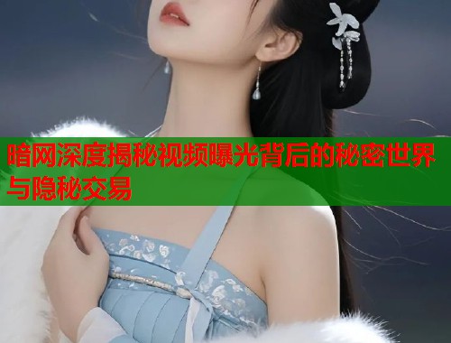 暗网深度揭秘视频曝光背后的秘密世界与隐秘交易  第1张