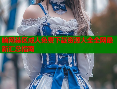 暗网禁区成人免费下载资源大全全网最新汇总指南  第2张