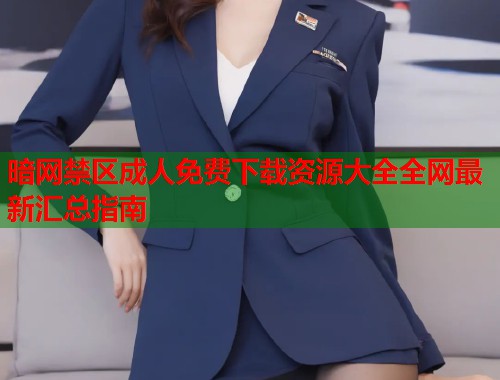 暗网禁区成人免费下载资源大全全网最新汇总指南  第1张